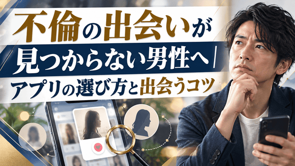 不倫の出会いが見つからない男性へ｜アプリの選び方と出会うコツ